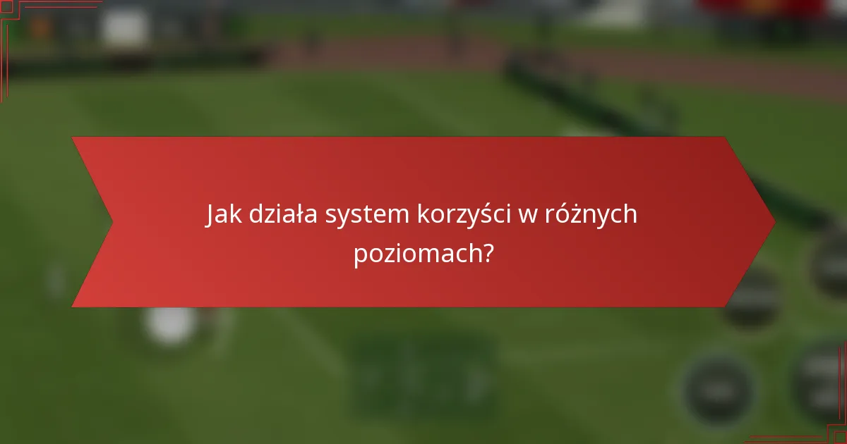 Jak działa system korzyści w różnych poziomach?