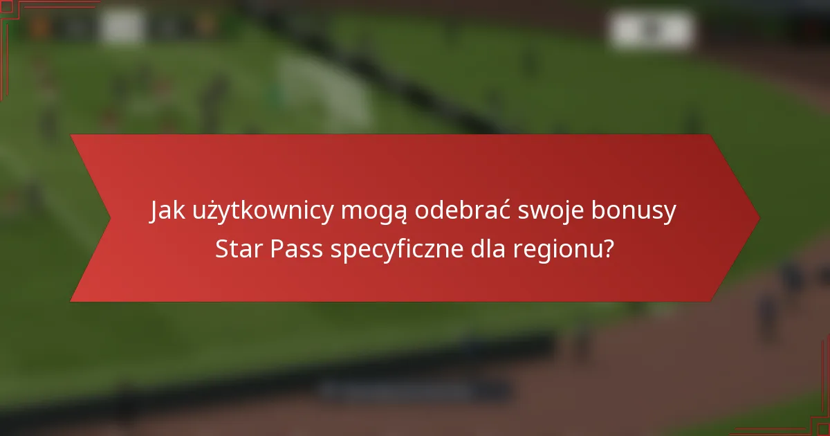 Jak użytkownicy mogą odebrać swoje bonusy Star Pass specyficzne dla regionu?
