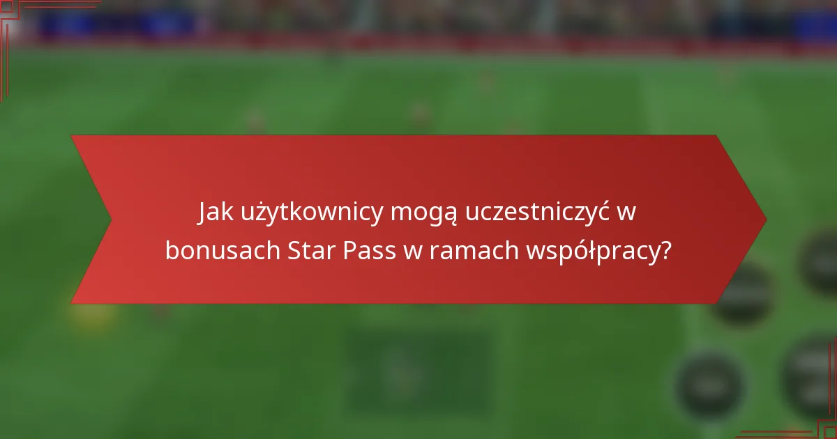 Jak użytkownicy mogą uczestniczyć w bonusach Star Pass w ramach współpracy?