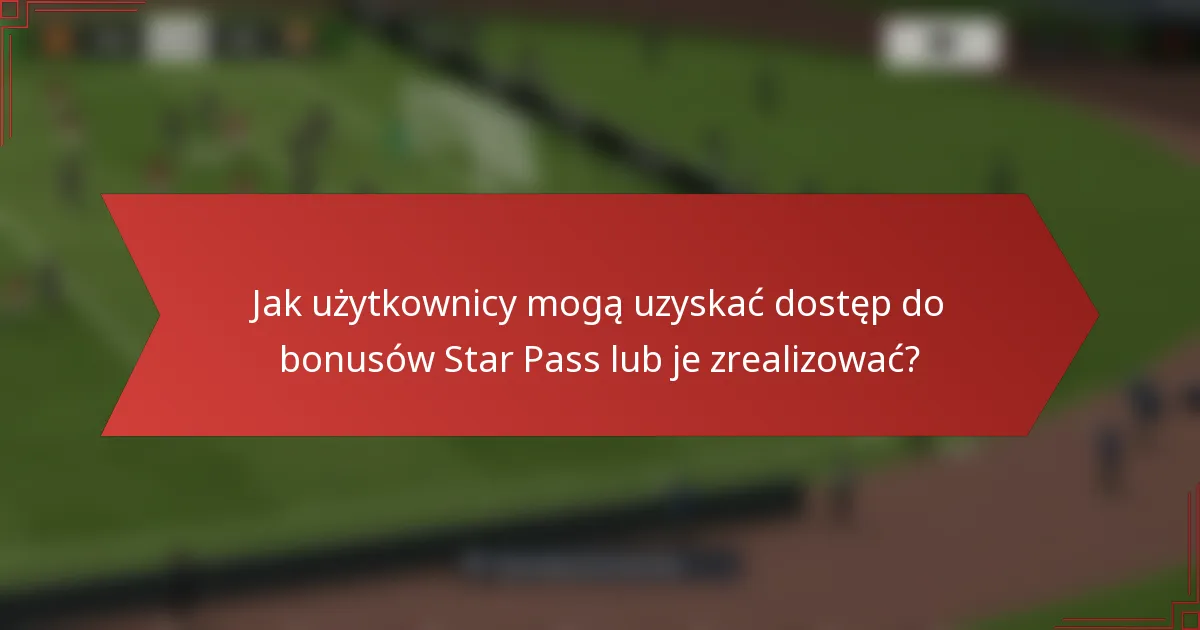 Jak użytkownicy mogą uzyskać dostęp do bonusów Star Pass lub je zrealizować?