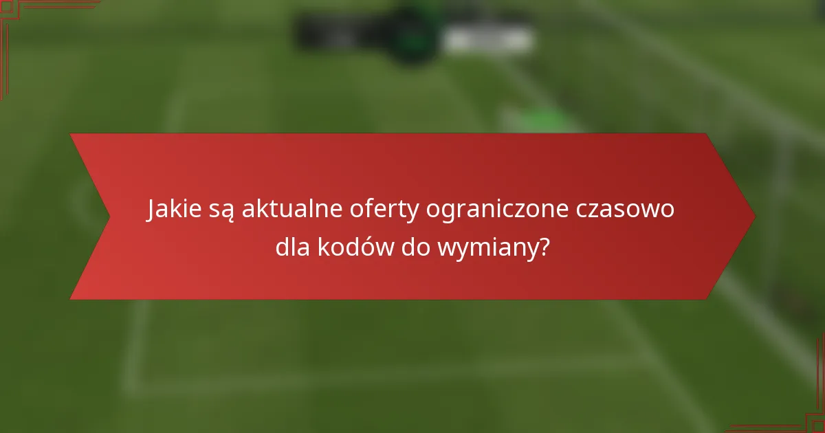 Jakie są aktualne oferty ograniczone czasowo dla kodów do wymiany?