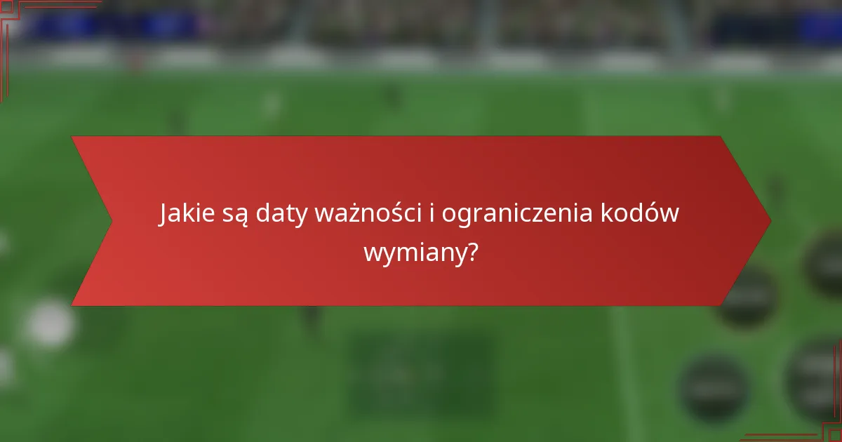 Jakie są daty ważności i ograniczenia kodów wymiany?