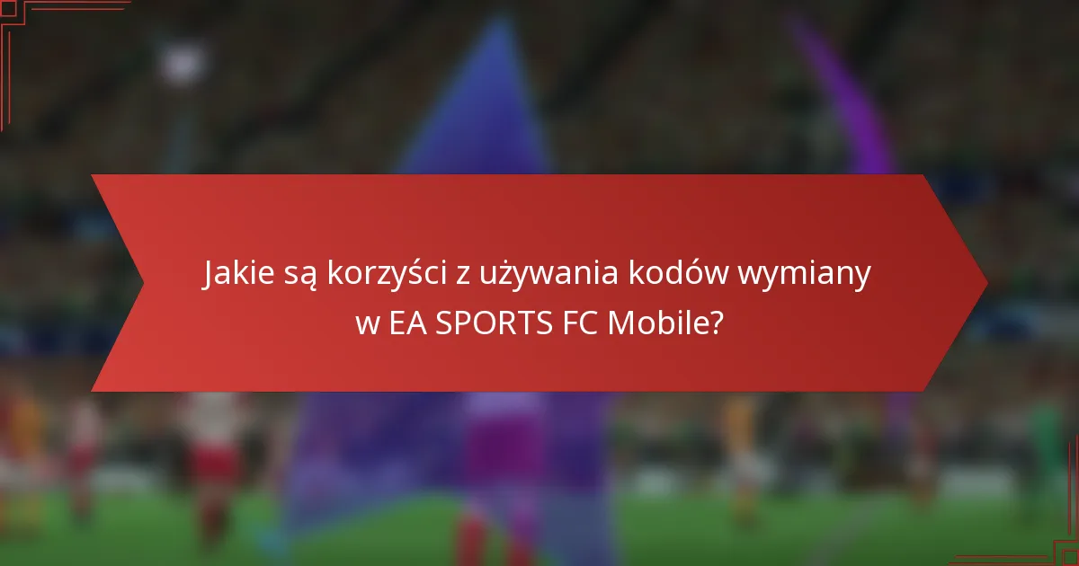 Jakie są korzyści z używania kodów wymiany w EA SPORTS FC Mobile?