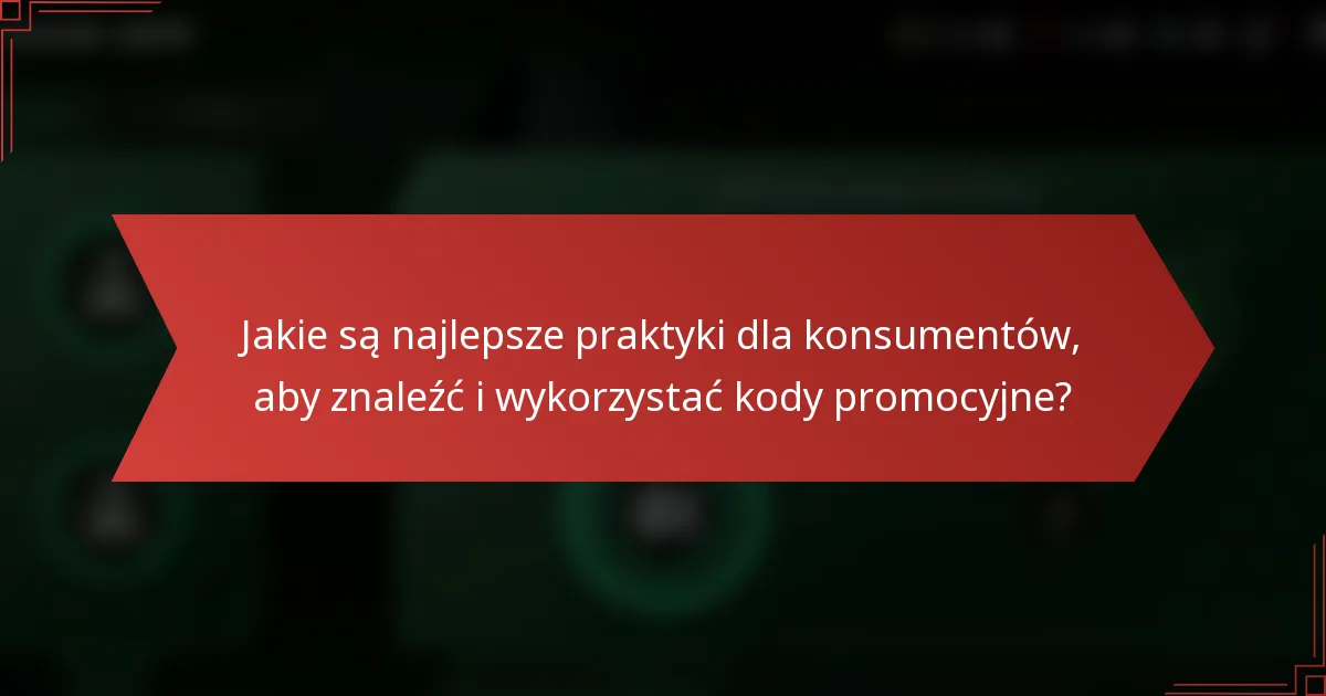 Jakie są najlepsze praktyki dla konsumentów, aby znaleźć i wykorzystać kody promocyjne?