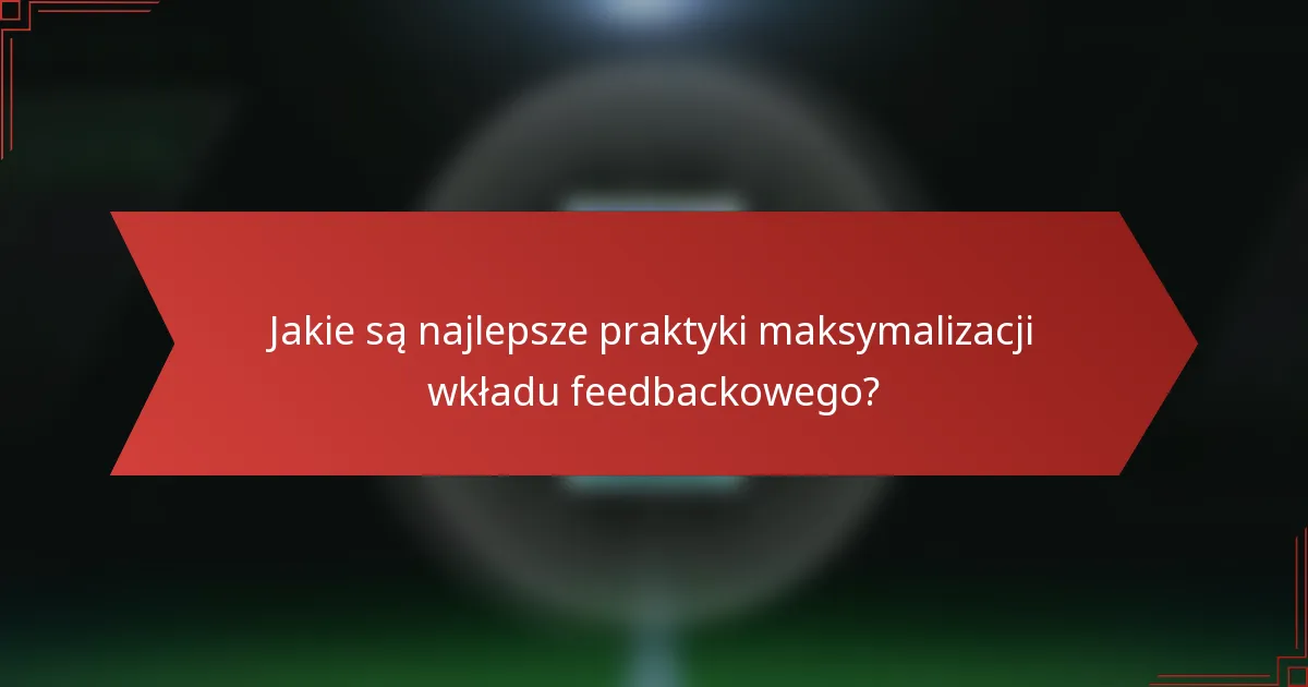Jakie są najlepsze praktyki maksymalizacji wkładu feedbackowego?