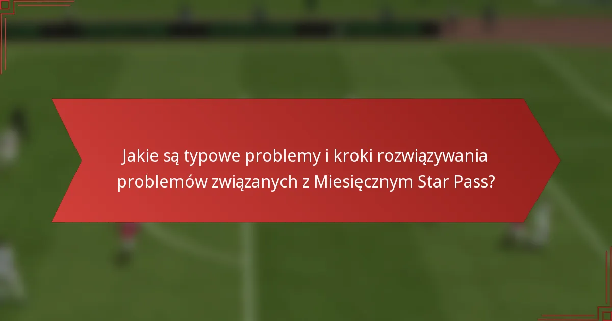 Jakie są typowe problemy i kroki rozwiązywania problemów związanych z Miesięcznym Star Pass?