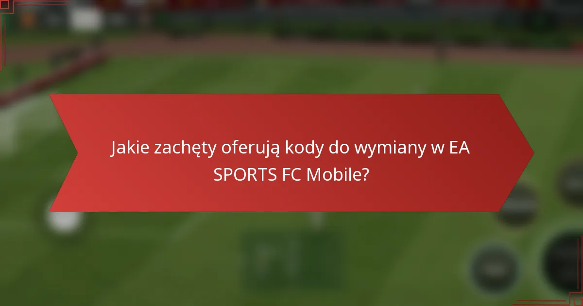 Jakie zachęty oferują kody do wymiany w EA SPORTS FC Mobile?